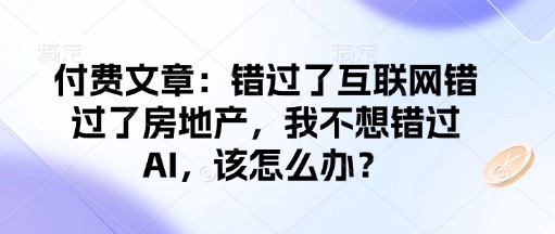 付费文章：错过了互联网错过了房地产，我不想错过AI，该怎么办？-耐玩网创