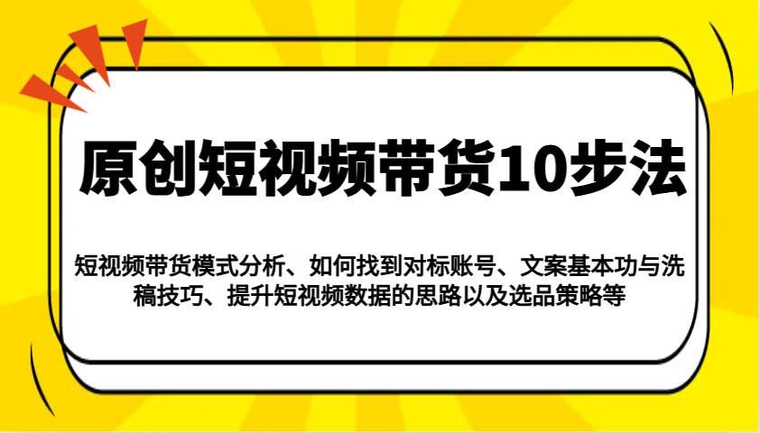 原创短视频带货10步法：模式分析/对标账号/文案与洗稿/提升数据/以及选品策略等-耐玩网创