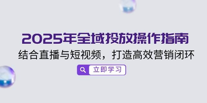 （14214期）2025年全域投放操作指南，结合直播与短视频，打造高效营销闭环-耐玩网创