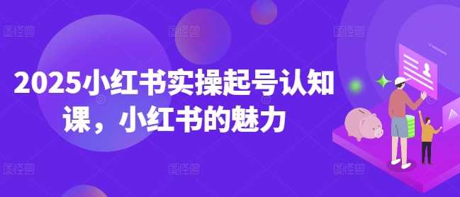 2025小红书实操起号认知课，小红书的魅力-耐玩网创