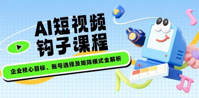 AI短视频钩子课程，企业核心目标、账号选择及矩阵模式全解析-耐玩网创