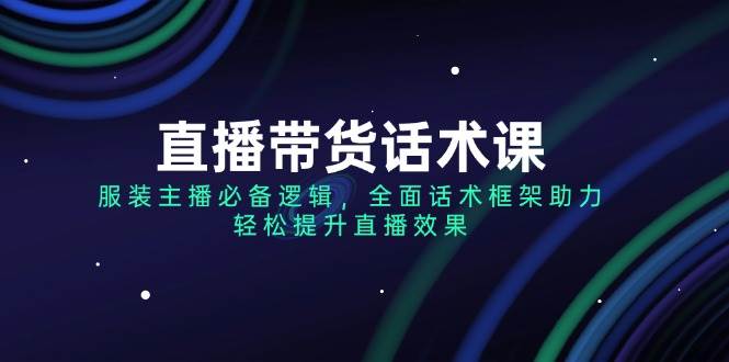 直播带货话术课，服装主播必备逻辑，全面话术框架助力，轻松提升直播效果-耐玩网创