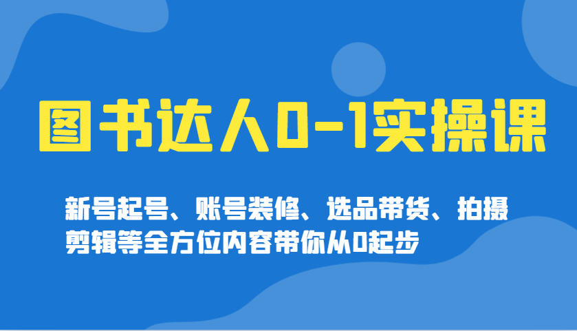 图书达人0-1实操课，新号起号、账号装修、选品带货、拍摄剪辑等全方位内容带你从0起步-耐玩网创
