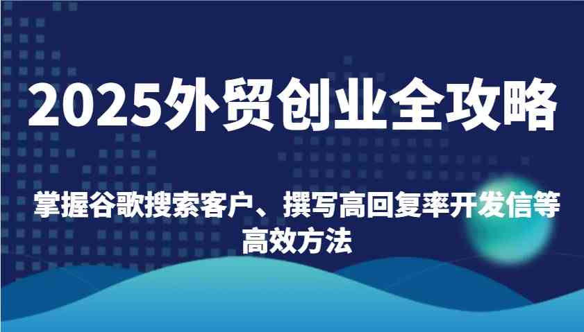 2025外贸创业全攻略：掌握谷歌搜索客户、撰写高回复率开发信等高效方法-耐玩网创