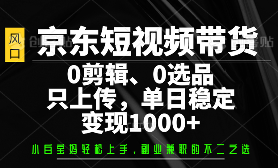 京东短视频带货，0剪辑，0选品，只上传，单日稳定变现1000+-耐玩网创