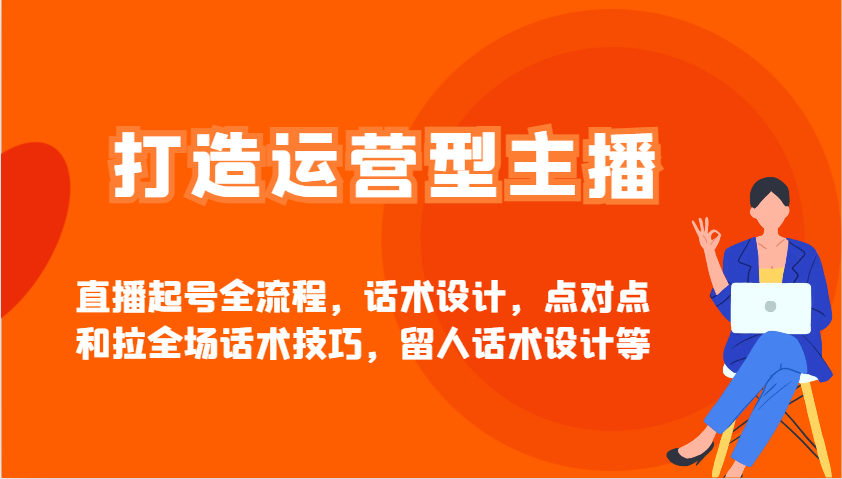 打造运营型主播直播起号全流程，话术设计，点对点和拉全场话术技巧，留人话术设计等-耐玩网创