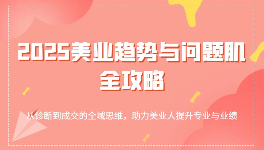 2025美业趋势与问题肌全攻略：从诊断到成交的全域思维，助力美业人提升专业与业绩-耐玩网创