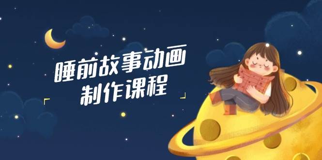睡前故事动画制作课程，涵盖AI文案、配音、视频剪辑等，实现百分百原创-耐玩网创