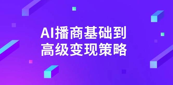 AI播商基础到高级变现策略。通过详细拆解和讲解，实现商业变现。-耐玩网创