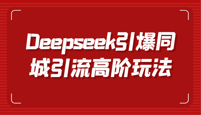 Deepseek引爆同城引流高阶玩法，掌握短视频创作与数字人技术，实现高效转化与传播-耐玩网创