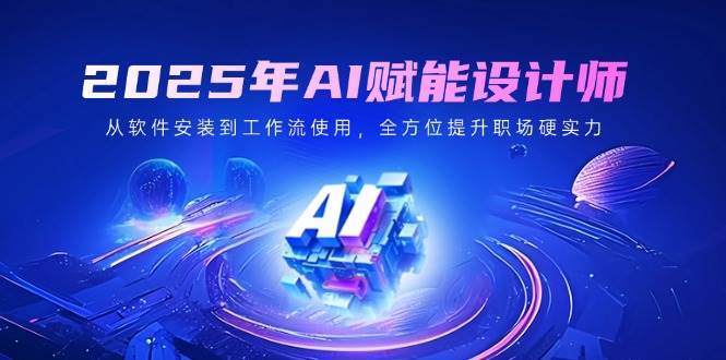 2025年AI赋能设计师：从软件安装到工作流使用，全方位提升职场硬实力-耐玩网创