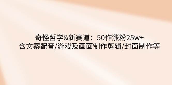 奇怪哲学-新赛道：50作涨粉25w+含文案配音/游戏及画面制作剪辑/封面制作等-耐玩网创