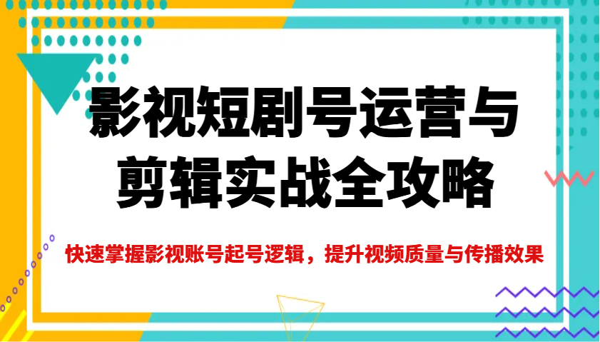 影视短剧号运营与剪辑实战全攻略，快速掌握影视账号起号逻辑，提升视频质量与传播效果-耐玩网创