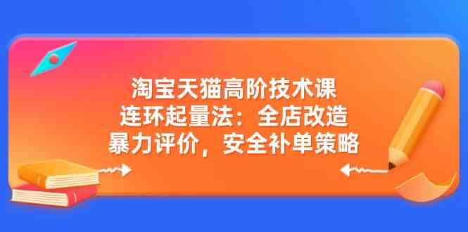 淘宝天猫高阶技术课：连环起量法：全店改造，暴力评价，安全补单策略-耐玩网创
