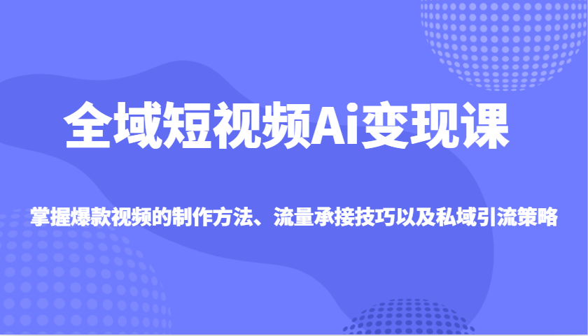全域短视频Ai变现课，掌握爆款视频的制作方法、流量承接技巧以及私域引流策略-耐玩网创