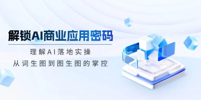 解锁AI商业应用密码：理解AI落地实操，从词生图到图生图的掌控-耐玩网创