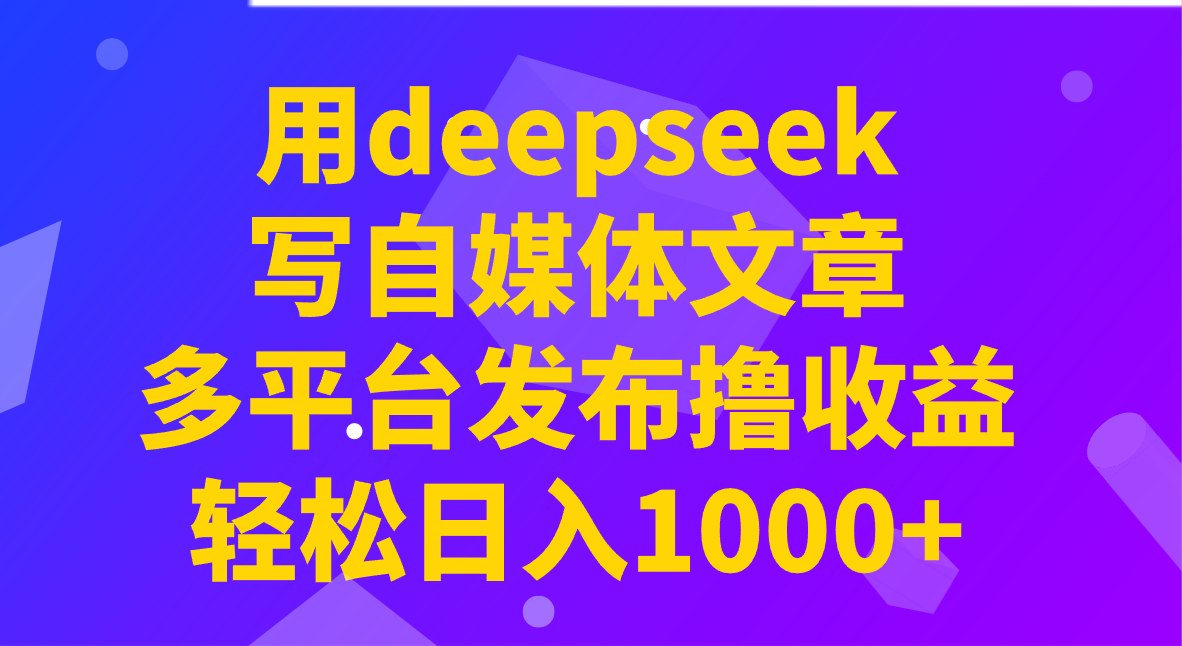 用deepseek写自媒体文章，多平台发布撸收益，轻松日入1000+！-耐玩网创