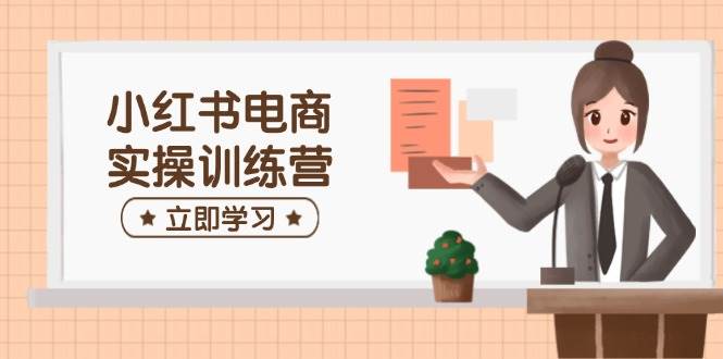 小红书电商实操训练营：涵盖开店、选品、笔记制作等，助你快速上手-耐玩网创