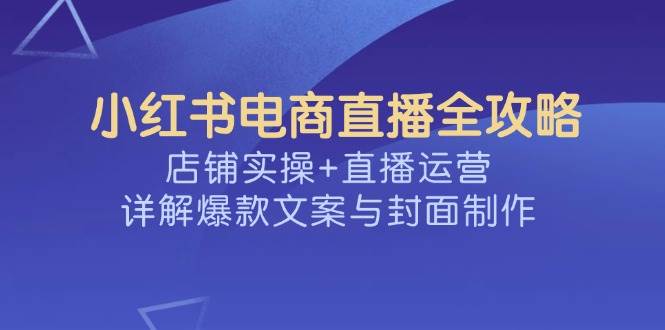 小红书电商直播全攻略，店铺实操+直播运营，详解爆款文案与封面制作-耐玩网创