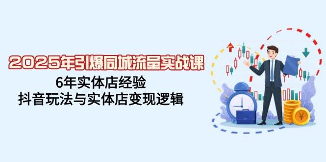 2025年引爆同城流量实战课，6年实体店经验，抖音玩法与实体店变现逻辑-耐玩网创