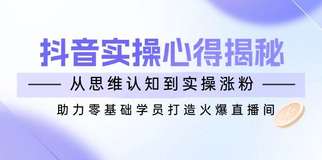 抖音实战心得揭秘，从思维认知到实操涨粉，助力零基础学员打造火爆直播间-耐玩网创