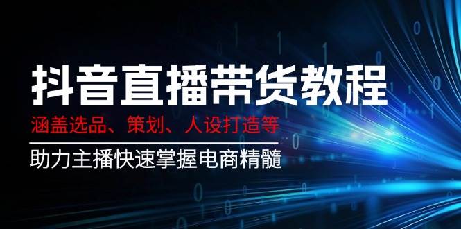 抖音直播带货教程：涵盖选品、策划、人设打造等,助力主播快速掌握电商精髓-耐玩网创