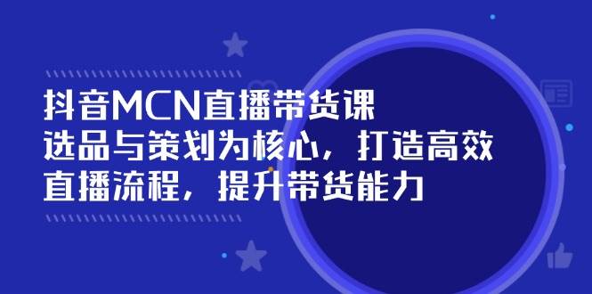 抖音MCN直播带货课：选品与策划为核心, 打造高效直播流程, 提升带货能力-耐玩网创