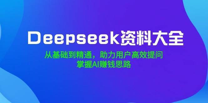 Deepseek资料大全，从基础到精通，助力用户高效提问，掌握AI赚钱思路-耐玩网创