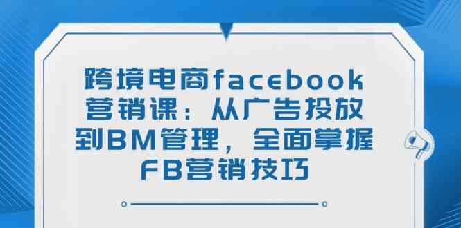 跨境电商facebook营销课：从广告投放到BM管理，全面掌握FB营销技巧-耐玩网创