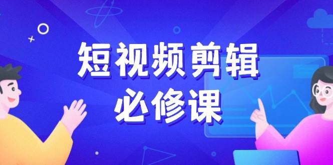短视频剪辑必修课，百万剪辑师成长秘籍，找素材、拆片、案例拆解-耐玩网创