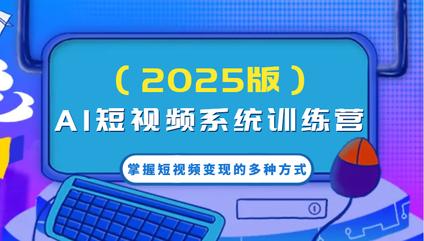 AI短视频系统训练营（2025版）掌握短视频变现的多种方式，结合AI技术提升创作效率！-耐玩网创