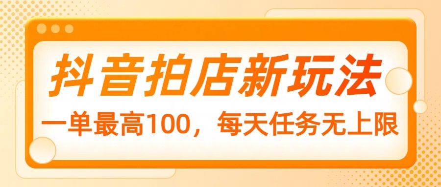 抖音拍店新玩法，一单最高100，每天任务无上限-耐玩网创