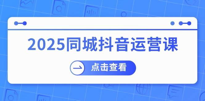 2025同城抖音运营课：涵盖实体店盈利，团购好处，助商家获取流量-耐玩网创