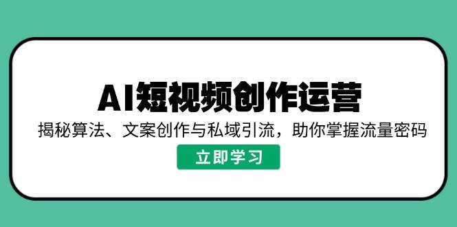 AI短视频创作运营，揭秘算法、文案创作与私域引流，助你掌握流量密码-耐玩网创