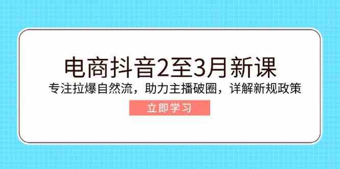 电商抖音2至3月新课：专注拉爆自然流，助力主播破圈，详解新规政策-耐玩网创