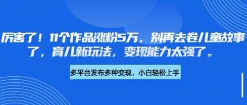厉害了，11个作品涨粉5万，别再去卷儿童故事了，育儿新玩法，变现能力太强了-耐玩网创