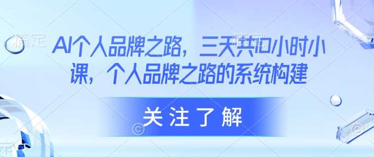 AI个人品牌之路，​三天共10小时小课，个人品牌之路的系统构建-耐玩网创