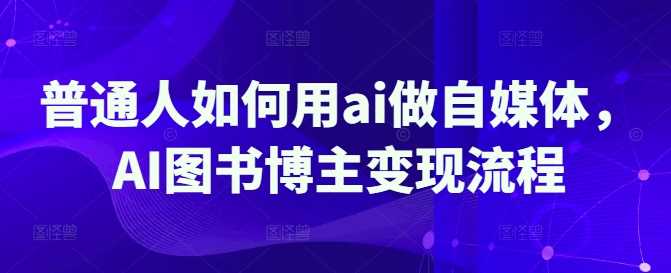 普通人如何用ai做自媒体，AI图书博主变现流程-耐玩网创