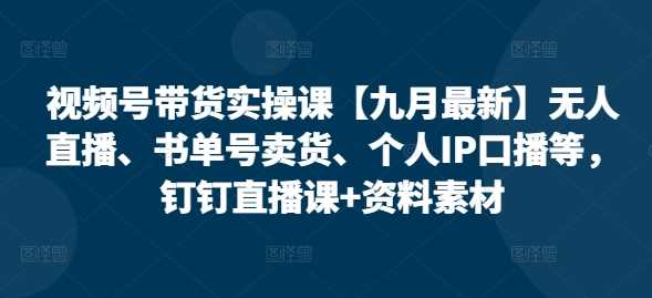 视频号带货实操课【25年3月最新】无人直播、书单号卖货、个人IP口播等，钉钉直播课+资料素材-耐玩网创