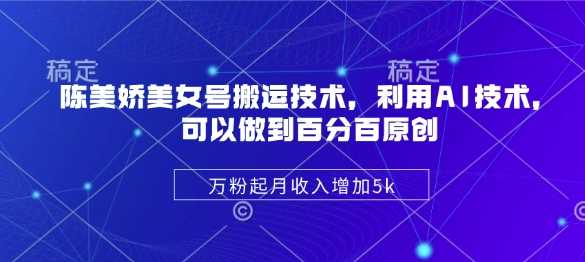陈美娇美女号搬运技术，利用AI技术，可以做到百分百原创，万粉起月收入增加5k-耐玩网创