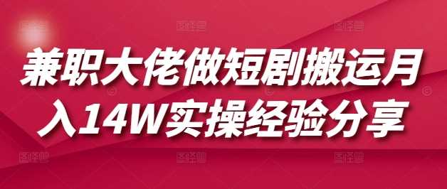 兼职大佬做短剧搬运月入14W实操经验分享-耐玩网创