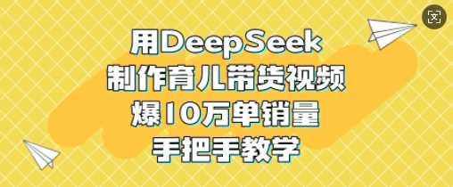 用DeepSeek制作育儿带货视频，爆10W单销量，手把手教学-耐玩网创