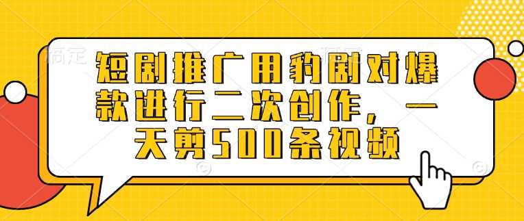 短剧推广用豹剧对爆款进行二次创作，一天剪500条视频-耐玩网创