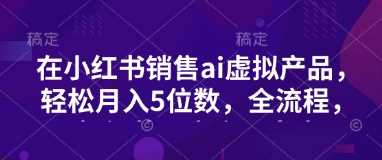 小红书销售ai虚拟产品，轻松月入5位数，全流程，超细节变现过程，完全无卡点-耐玩网创