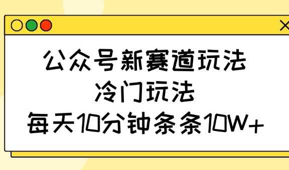 公众号新赛道玩法，冷门玩法，每天10分钟条条10W+-耐玩网创