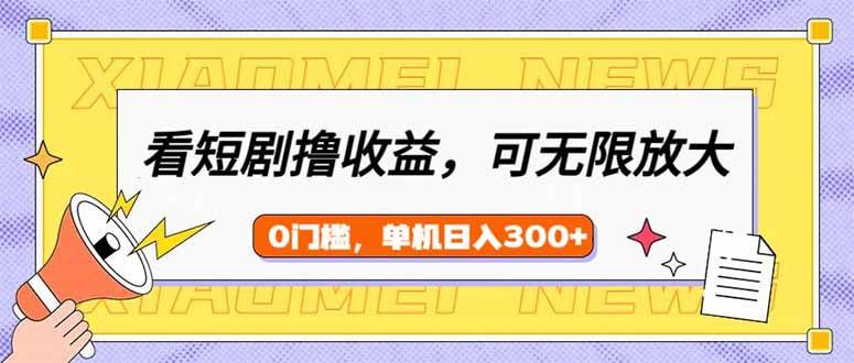（14569期）看短剧领收益，可矩阵无限放大，单机日收益300+，新手小白轻松上手-耐玩网创