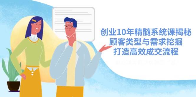 （14542期）创业10年精髓系统课揭秘，顾客类型与需求挖掘，打造高效成交流程-耐玩网创