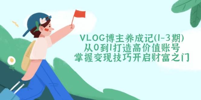 （14541期）VLOG博主养成记（1-3期）从0到1打造高价值账号，掌握变现技巧开启财富之门-耐玩网创