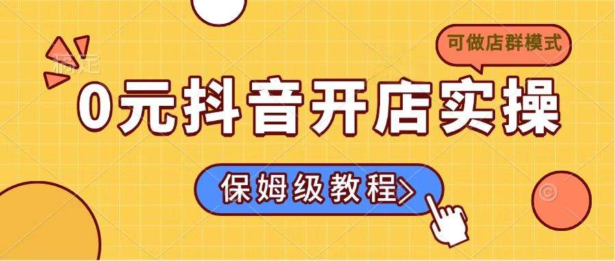 （14538期）0元抖音开店实操，保姆级教程适合小白（可做店群模式）-耐玩网创