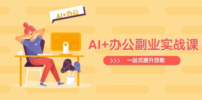 （14535期）AI+办公副业实战课：从Excel到PPT，从行业分析到视频制作，一站式提升技能-耐玩网创